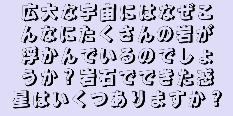 広大な宇宙にはなぜこんなにたくさんの岩が浮かんでいるのでしょうか？岩石でできた惑星はいくつありますか？