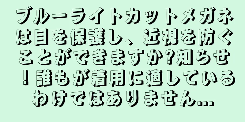 ブルーライトカットメガネは目を保護し、近視を防ぐことができますか?知らせ！誰もが着用に適しているわけではありません...