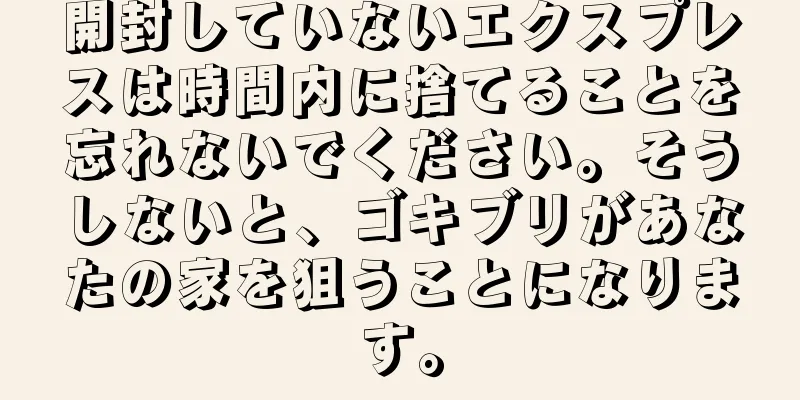 開封していないエクスプレスは時間内に捨てることを忘れないでください。そうしないと、ゴキブリがあなたの家を狙うことになります。