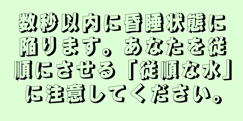 数秒以内に昏睡状態に陥ります。あなたを従順にさせる「従順な水」に注意してください。