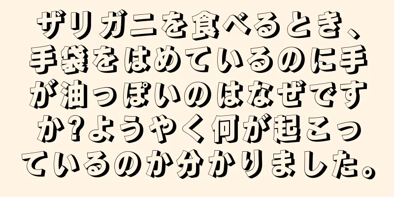 ザリガニを食べるとき、手袋をはめているのに手が油っぽいのはなぜですか?ようやく何が起こっているのか分かりました。