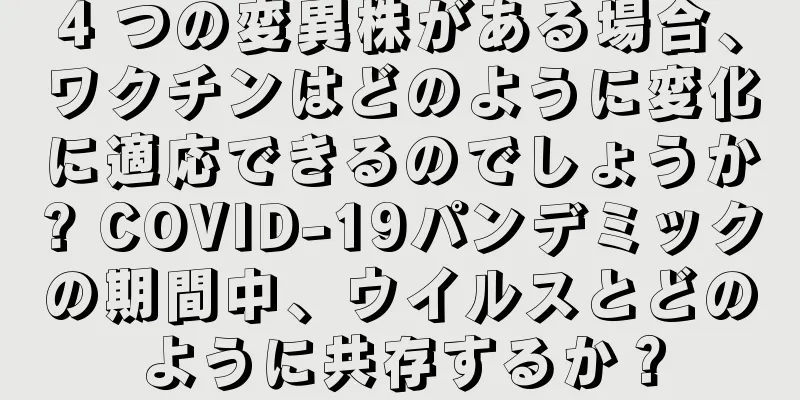 4 つの変異株がある場合、ワクチンはどのように変化に適応できるのでしょうか? COVID-19パンデミックの期間中、ウイルスとどのように共存するか？