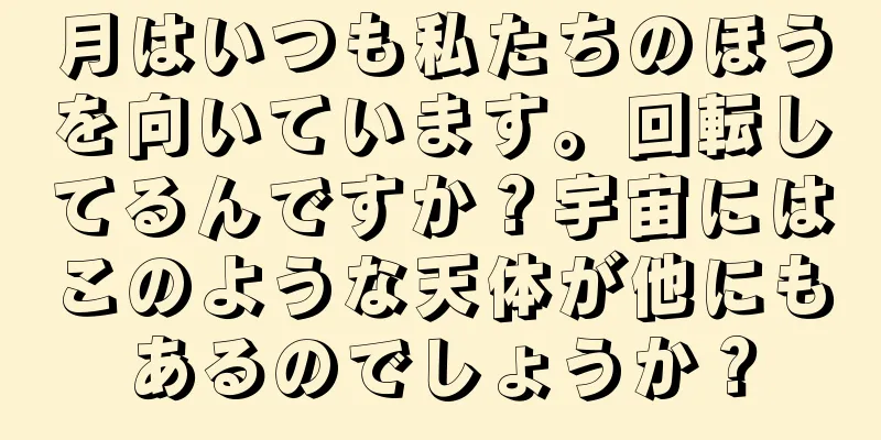 月はいつも私たちのほうを向いています。回転してるんですか？宇宙にはこのような天体が他にもあるのでしょうか？