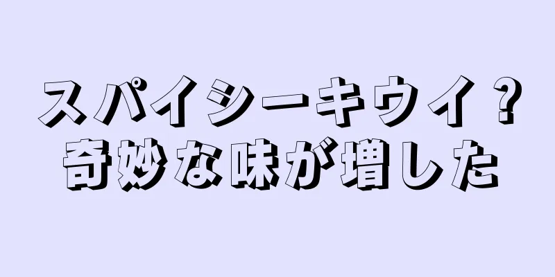 スパイシーキウイ？奇妙な味が増した