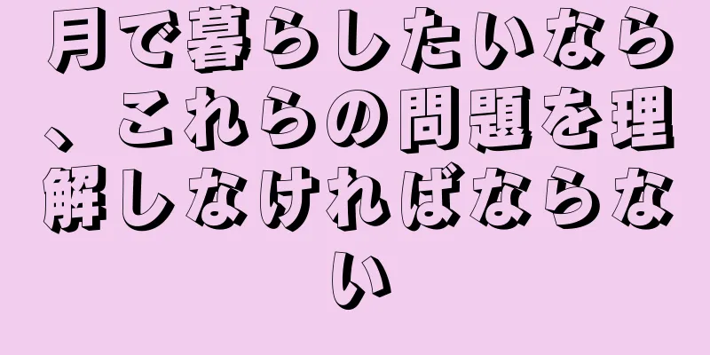 月で暮らしたいなら、これらの問題を理解しなければならない
