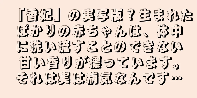 「香妃」の実写版？生まれたばかりの赤ちゃんは、体中に洗い流すことのできない甘い香りが漂っています。それは実は病気なんです…