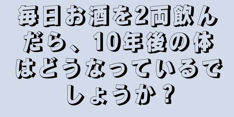 毎日お酒を2両飲んだら、10年後の体はどうなっているでしょうか？