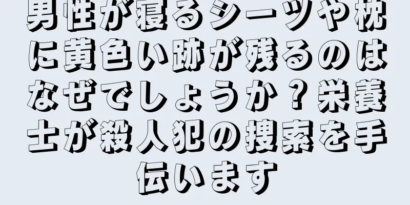 男性が寝るシーツや枕に黄色い跡が残るのはなぜでしょうか？栄養士が殺人犯の捜索を手伝います