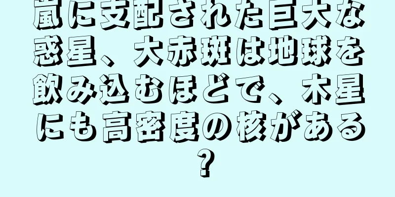 嵐に支配された巨大な惑星、大赤斑は地球を飲み込むほどで、木星にも高密度の核がある？