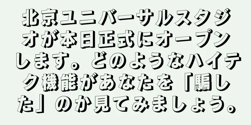 北京ユニバーサルスタジオが本日正式にオープンします。どのようなハイテク機能があなたを「騙した」のか見てみましょう。