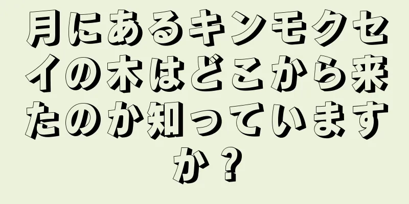 月にあるキンモクセイの木はどこから来たのか知っていますか？