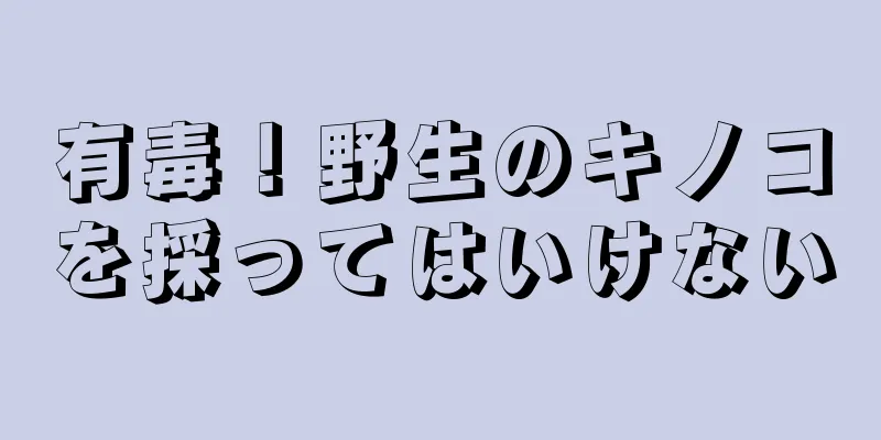 有毒！野生のキノコを採ってはいけない