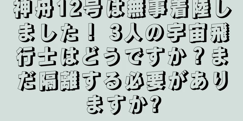 神舟12号は無事着陸しました！ 3人の宇宙飛行士はどうですか？まだ隔離する必要がありますか?