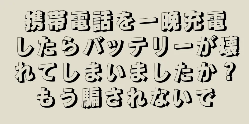 携帯電話を一晩充電したらバッテリーが壊れてしまいましたか？もう騙されないで