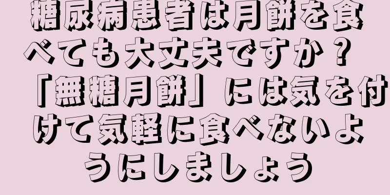 糖尿病患者は月餅を食べても大丈夫ですか？ 「無糖月餅」には気を付けて気軽に食べないようにしましょう