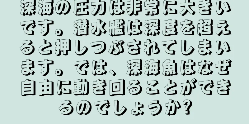 深海の圧力は非常に大きいです。潜水艦は深度を超えると押しつぶされてしまいます。では、深海魚はなぜ自由に動き回ることができるのでしょうか?