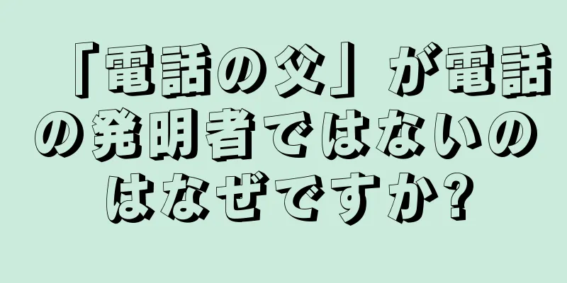 「電話の父」が電話の発明者ではないのはなぜですか?