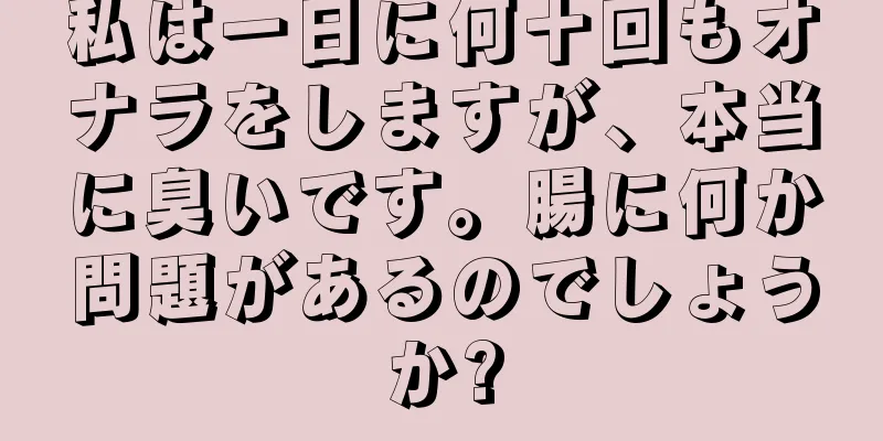 私は一日に何十回もオナラをしますが、本当に臭いです。腸に何か問題があるのでしょうか?