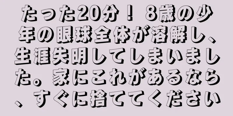 たった20分！ 8歳の少年の眼球全体が溶解し、生涯失明してしまいました。家にこれがあるなら、すぐに捨ててください