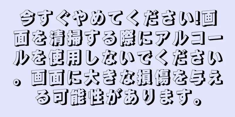 今すぐやめてください!画面を清掃する際にアルコールを使用しないでください。画面に大きな損傷を与える可能性があります。