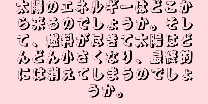 太陽のエネルギーはどこから来るのでしょうか。そして、燃料が尽きて太陽はどんどん小さくなり、最終的には消えてしまうのでしょうか。