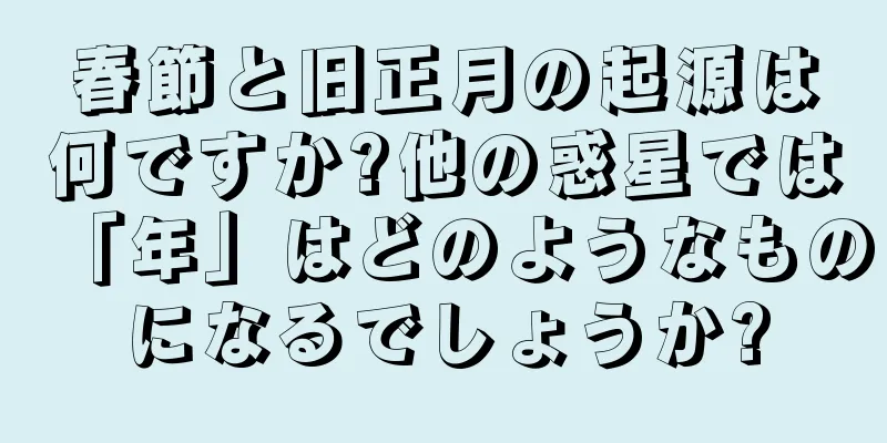 春節と旧正月の起源は何ですか?他の惑星では「年」はどのようなものになるでしょうか?