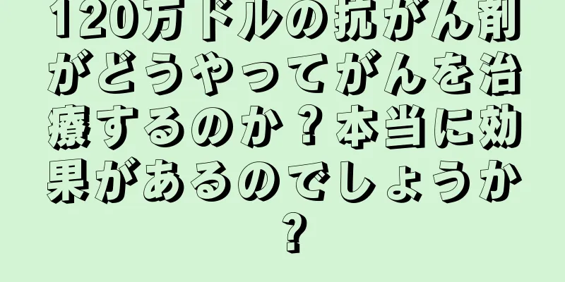 120万ドルの抗がん剤がどうやってがんを治療するのか？本当に効果があるのでしょうか？