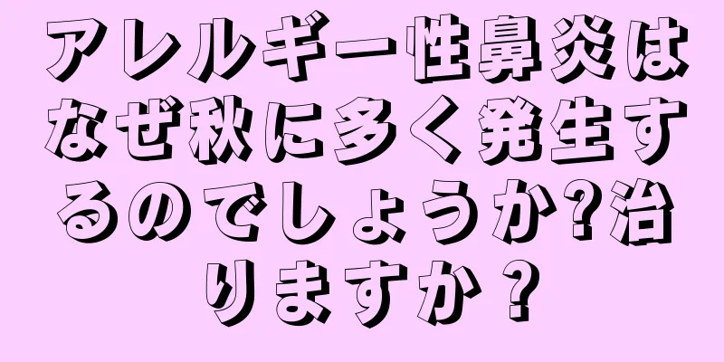 アレルギー性鼻炎はなぜ秋に多く発生するのでしょうか?治りますか？