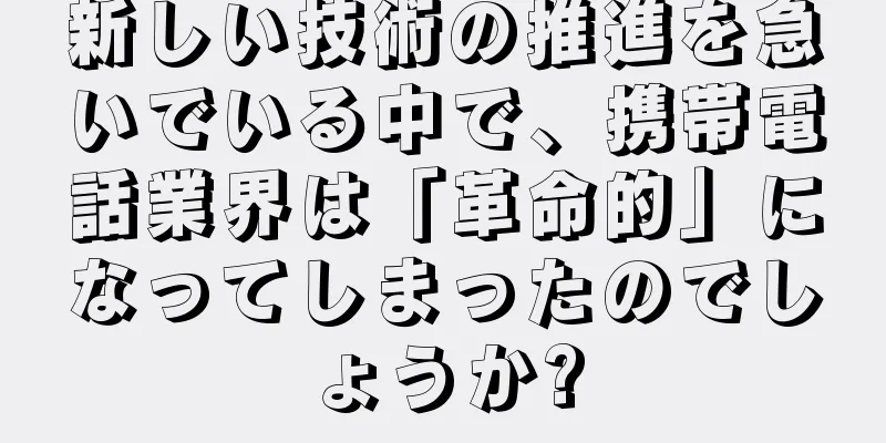 新しい技術の推進を急いでいる中で、携帯電話業界は「革命的」になってしまったのでしょうか?