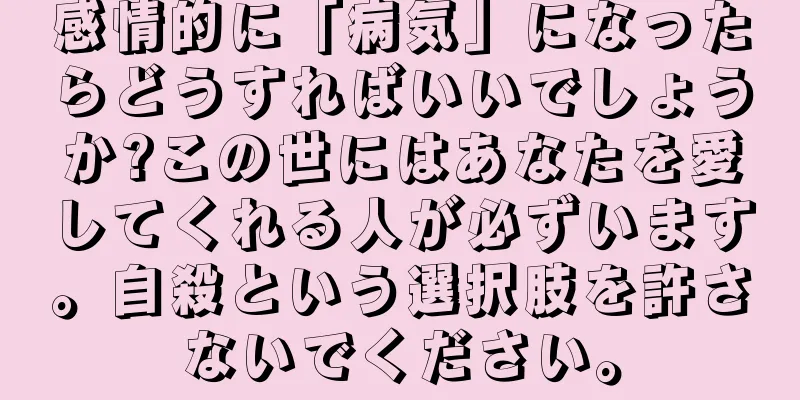 感情的に「病気」になったらどうすればいいでしょうか?この世にはあなたを愛してくれる人が必ずいます。自殺という選択肢を許さないでください。