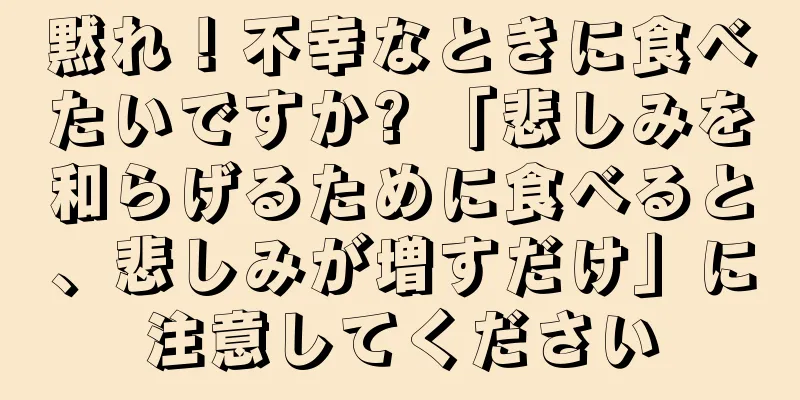 黙れ！不幸なときに食べたいですか? 「悲しみを和らげるために食べると、悲しみが増すだけ」に注意してください