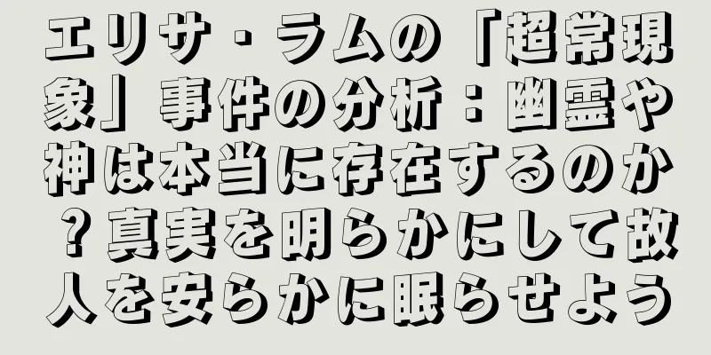 エリサ・ラムの「超常現象」事件の分析：幽霊や神は本当に存在するのか？真実を明らかにして故人を安らかに眠らせよう