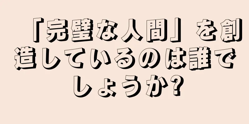 「完璧な人間」を創造しているのは誰でしょうか?