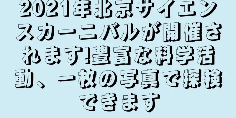 2021年北京サイエンスカーニバルが開催されます!豊富な科学活動、一枚の写真で探検できます