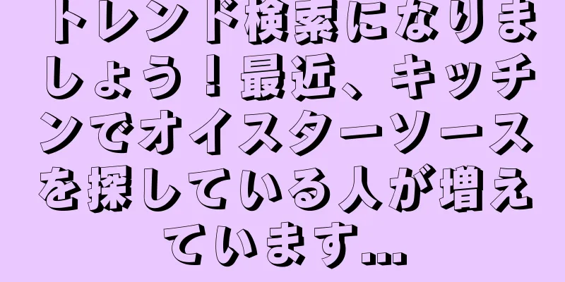 トレンド検索になりましょう！最近、キッチンでオイスターソースを探している人が増えています...