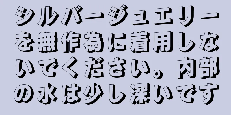 シルバージュエリーを無作為に着用しないでください。内部の水は少し深いです