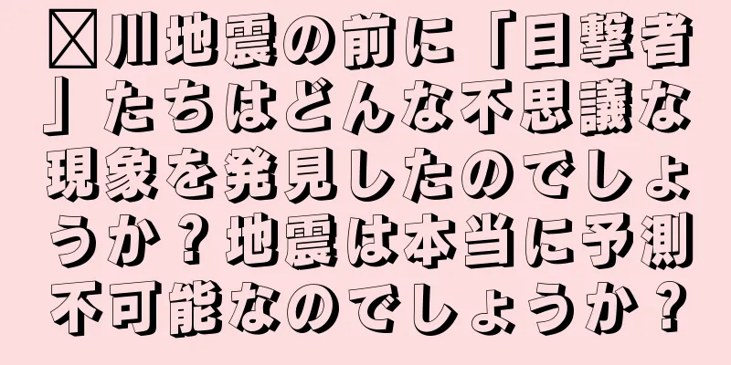 汶川地震の前に「目撃者」たちはどんな不思議な現象を発見したのでしょうか？地震は本当に予測不可能なのでしょうか？