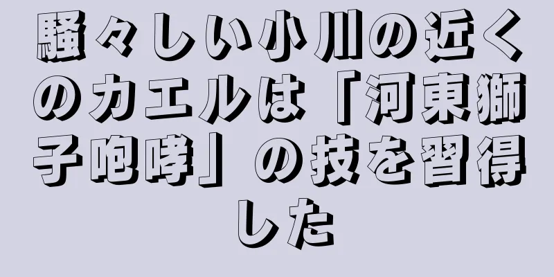 騒々しい小川の近くのカエルは「河東獅子咆哮」の技を習得した
