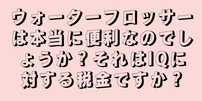 ウォーターフロッサーは本当に便利なのでしょうか？それはIQに対する税金ですか？