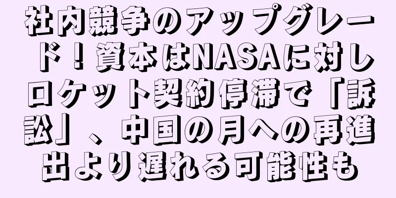 社内競争のアップグレード！資本はNASAに対しロケット契約停滞で「訴訟」、中国の月への再進出より遅れる可能性も