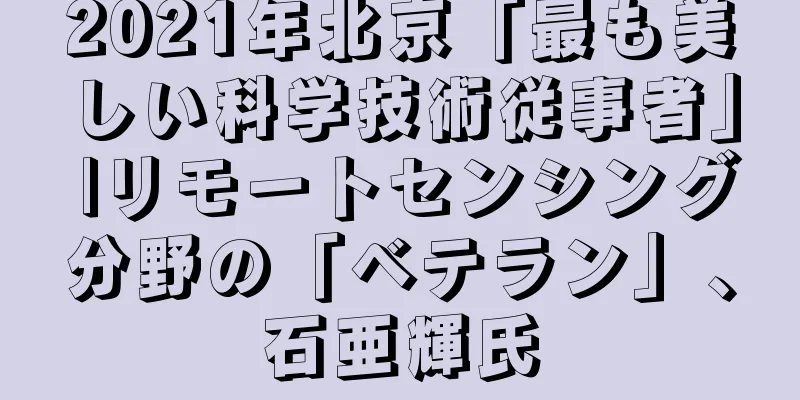 2021年北京「最も美しい科学技術従事者」 |リモートセンシング分野の「ベテラン」、石亜輝氏