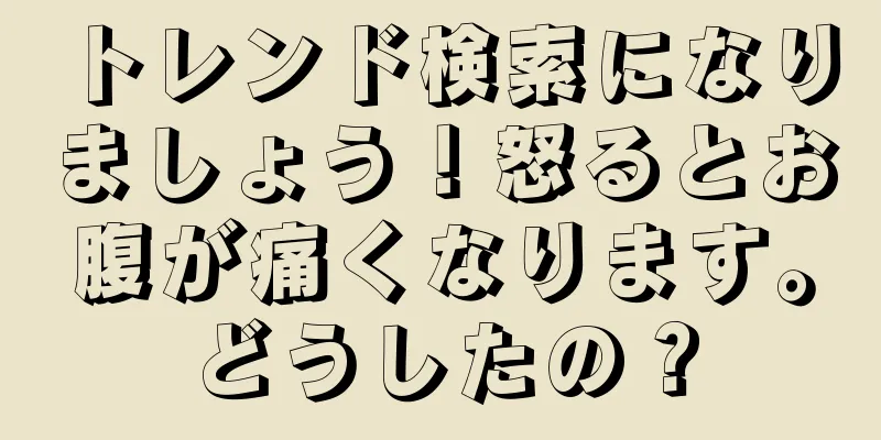 トレンド検索になりましょう！怒るとお腹が痛くなります。どうしたの？