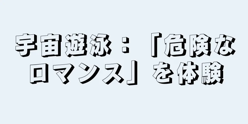 宇宙遊泳：「危険なロマンス」を体験