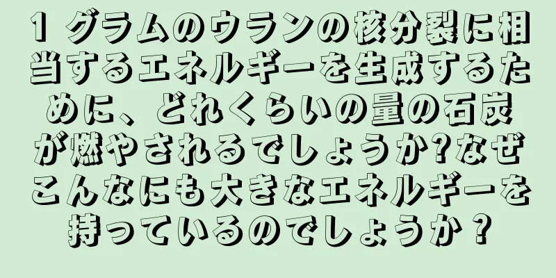 1 グラムのウランの核分裂に相当するエネルギーを生成するために、どれくらいの量の石炭が燃やされるでしょうか?なぜこんなにも大きなエネルギーを持っているのでしょうか？