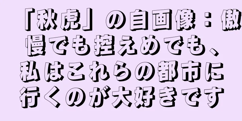 「秋虎」の自画像：傲慢でも控えめでも、私はこれらの都市に行くのが大好きです