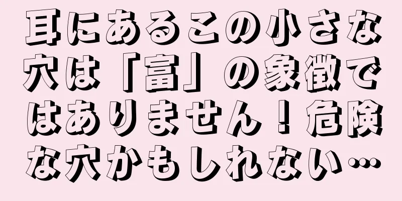 耳にあるこの小さな穴は「富」の象徴ではありません！危険な穴かもしれない…