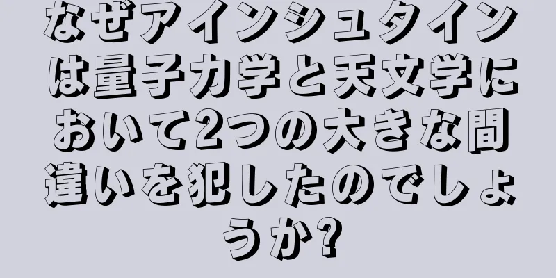 なぜアインシュタインは量子力学と天文学において2つの大きな間違いを犯したのでしょうか?