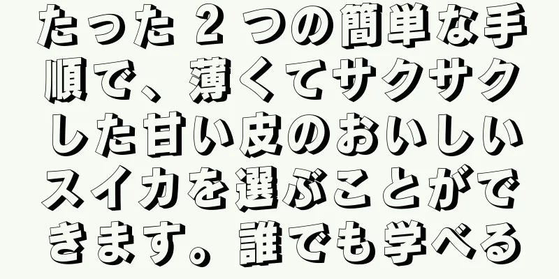 たった 2 つの簡単な手順で、薄くてサクサクした甘い皮のおいしいスイカを選ぶことができます。誰でも学べる