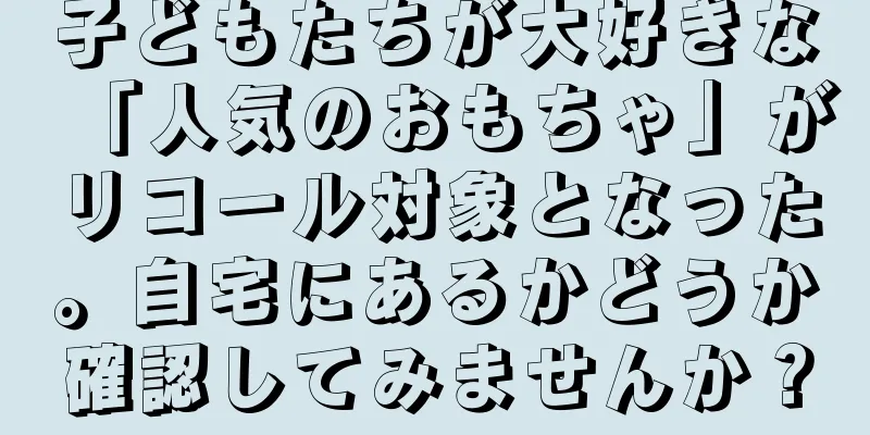 子どもたちが大好きな「人気のおもちゃ」がリコール対象となった。自宅にあるかどうか確認してみませんか？