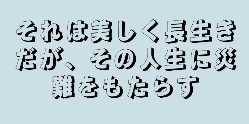それは美しく長生きだが、その人生に災難をもたらす